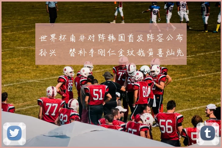 世界杯南非对阵韩国首发阵容公布孙兴慜替补李刚仁金玟哉黄喜灿先发