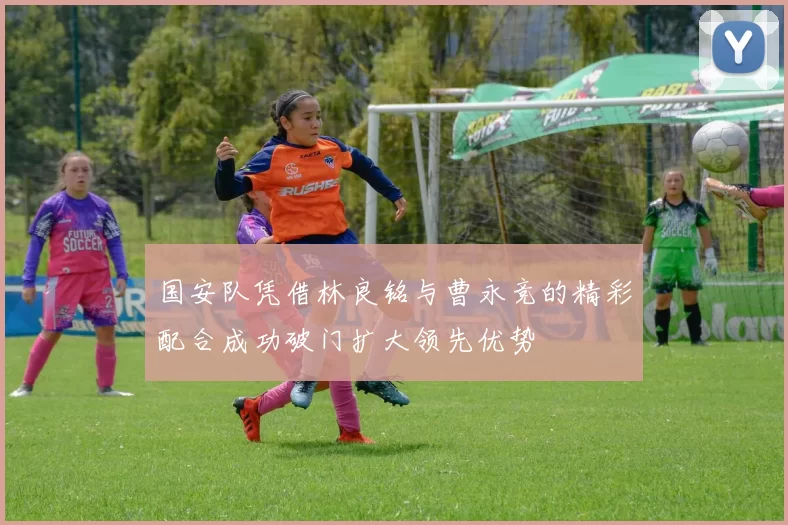 国安队凭借林良铭与曹永竞的精彩配合成功破门扩大领先优势