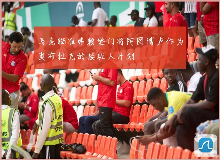马竞瞄准弗赖堡门将阿图博卢作为奥布拉克的接班人计划