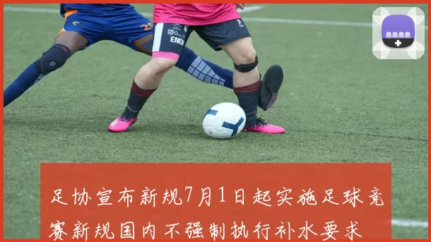 足协宣布新规7月1日起实施足球竞赛新规国内不强制执行补水要求