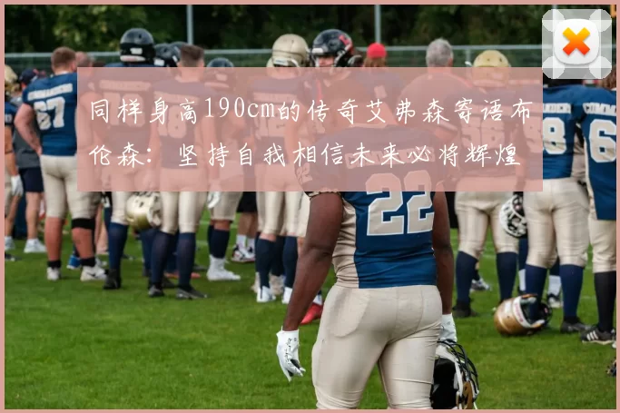 同样身高190cm的传奇艾弗森寄语布伦森：坚持自我相信未来必将辉煌