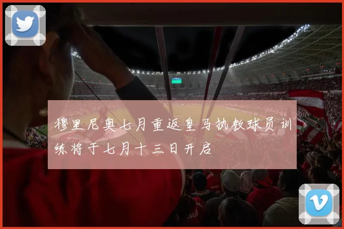 穆里尼奥七月重返皇马执教球员训练将于七月十三日开启