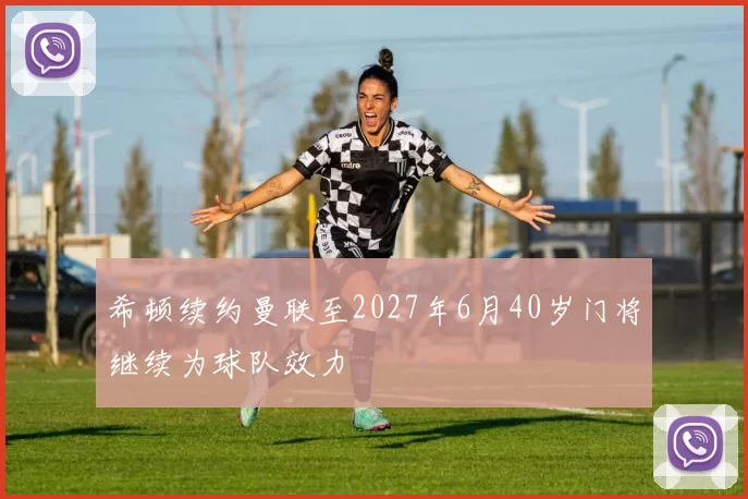 希顿续约曼联至2027年6月40岁门将继续为球队效力