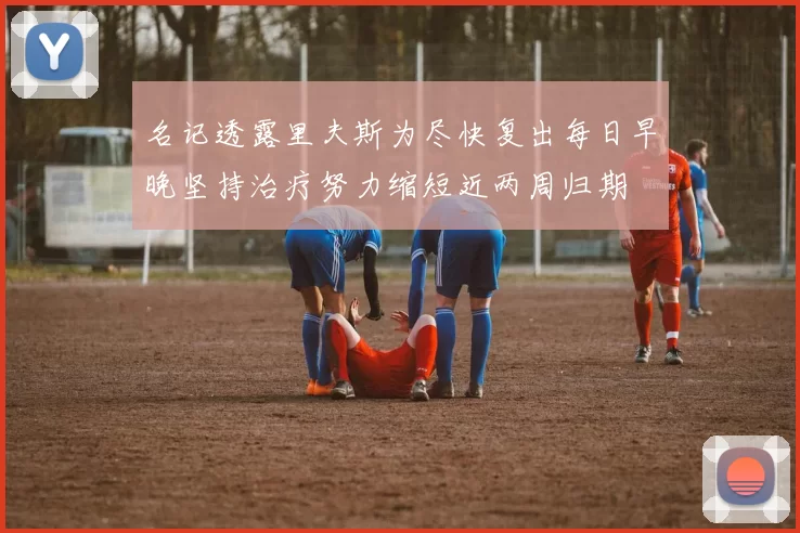 名记透露里夫斯为尽快复出每日早晚坚持治疗努力缩短近两周归期