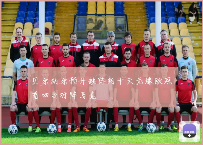 贝尔纳尔预计缺阵约十天无缘欧冠首回合对阵马竞