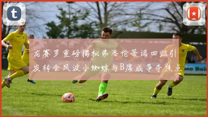 龙赛罗重磅揭秘弗洛伦蒂诺回归引发转会风波小蜘蛛与B席成争夺焦点
