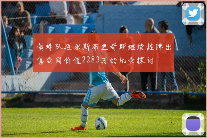 黄蜂队迈尔斯布里奇斯继续挂牌出售合同价值2283万的机会探讨