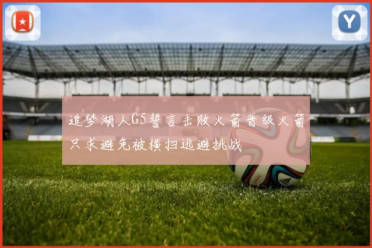 追梦湖人G5誓言击败火箭晋级火箭只求避免被横扫逃避挑战
