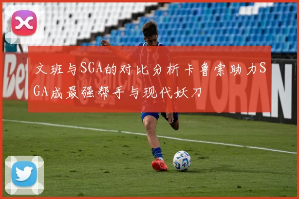 文班与SGA的对比分析卡鲁索助力SGA成最强帮手与现代妖刀