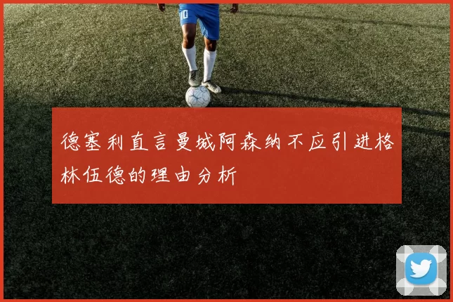 德塞利直言曼城阿森纳不应引进格林伍德的理由分析