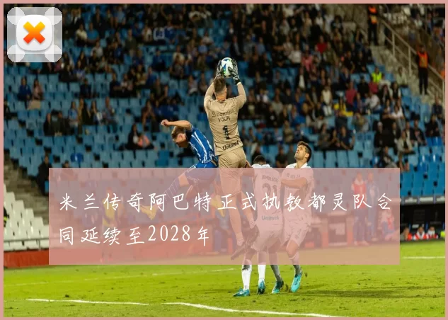 米兰传奇阿巴特正式执教都灵队合同延续至2028年
