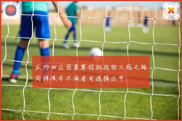 瓜帅回应密集赛程挑战称三冠之路同样艰辛不满者可选择法甲