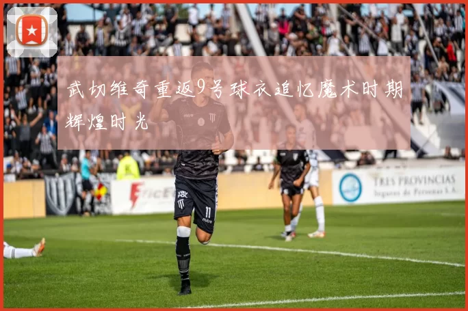 武切维奇重返9号球衣追忆魔术时期辉煌时光
