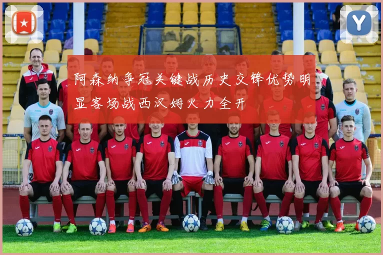 阿森纳争冠关键战历史交锋优势明显客场战西汉姆火力全开