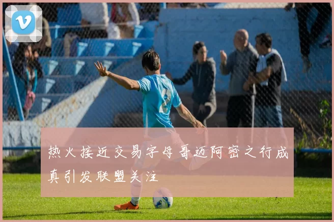 热火接近交易字母哥迈阿密之行成真引发联盟关注