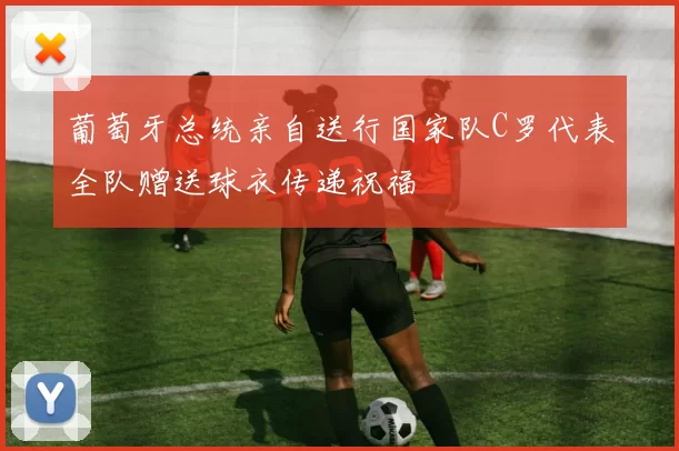 葡萄牙总统亲自送行国家队C罗代表全队赠送球衣传递祝福