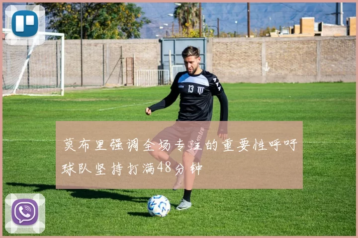 莫布里强调全场专注的重要性呼吁球队坚持打满48分钟
