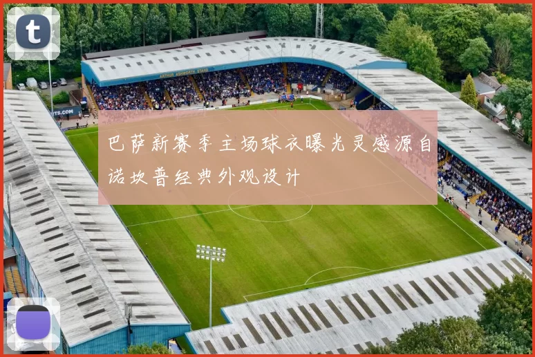 巴萨新赛季主场球衣曝光灵感源自诺坎普经典外观设计