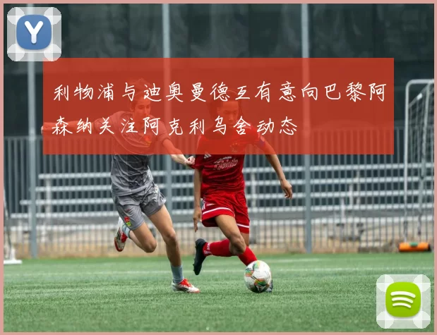 利物浦与迪奥曼德互有意向巴黎阿森纳关注阿克利乌舍动态