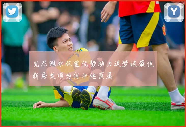 克尼佩尔双重优势助力追梦谈最佳新秀奖项为何非他莫属