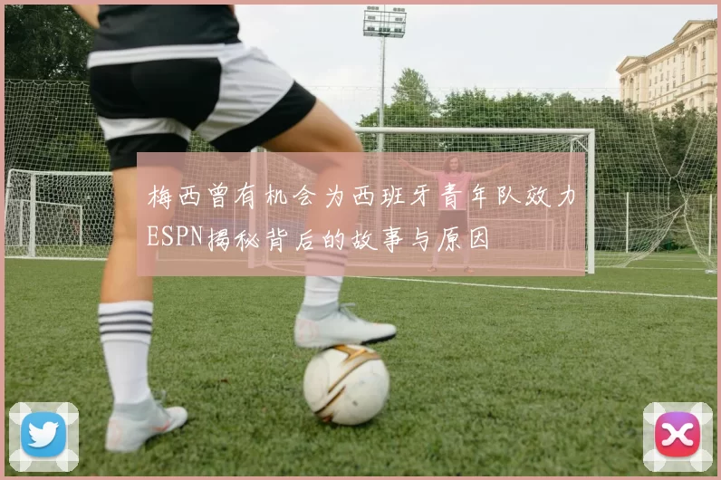 梅西曾有机会为西班牙青年队效力ESPN揭秘背后的故事与原因