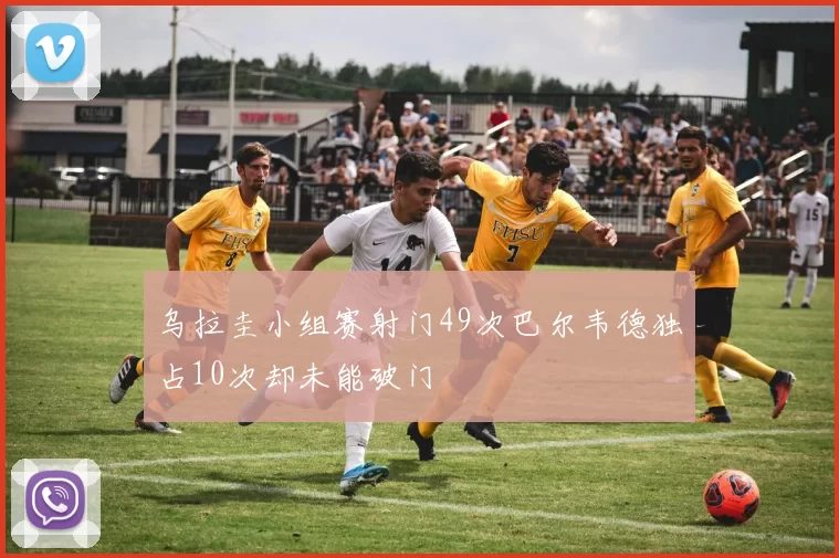 乌拉圭小组赛射门49次巴尔韦德独占10次却未能破门