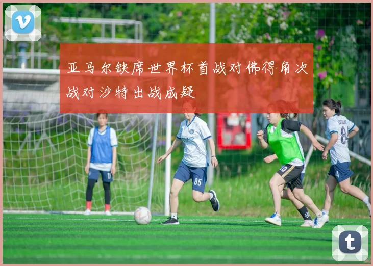 亚马尔缺席世界杯首战对佛得角次战对沙特出战成疑
