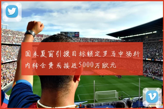 国米夏窗引援目标锁定罗马中场科内转会费或接近5000万欧元